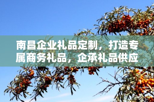南昌企业礼品定制，打造专属商务礼品，企承礼品供应链助力企业精准营销